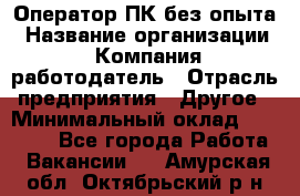 Оператор ПК без опыта › Название организации ­ Компания-работодатель › Отрасль предприятия ­ Другое › Минимальный оклад ­ 25 000 - Все города Работа » Вакансии   . Амурская обл.,Октябрьский р-н